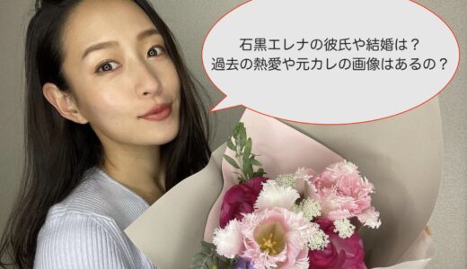 石黒エレナの彼氏や結婚は？過去の熱愛や元カレの画像はあるの？