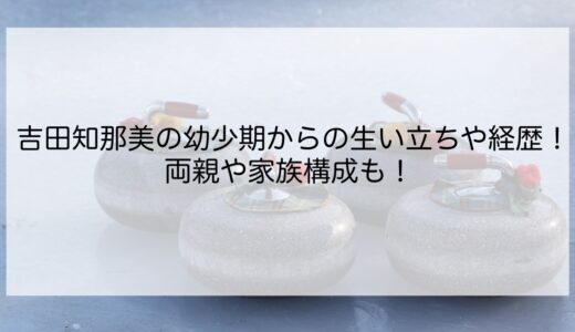 吉田知那美の幼少期からの生い立ちや経歴！両親や家族構成も！