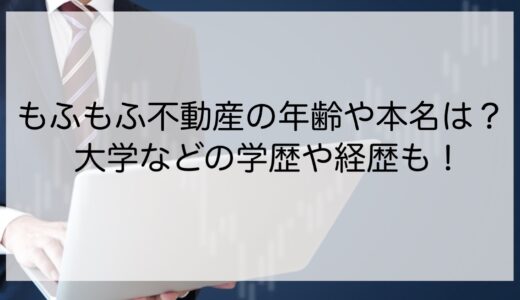 もふもふ不動産の年齢や本名は？大学などの学歴や経歴も！