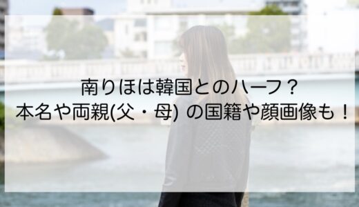 南りほは韓国とのハーフ？本名や両親(父・母) の国籍や顔画像も！