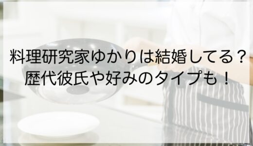 料理研究家ゆかりは結婚してる？歴代彼氏や好みのタイプも！