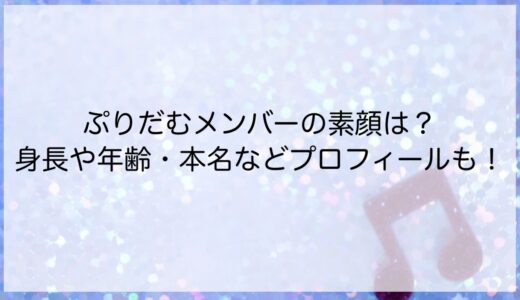 ぷりだむメンバーの素顔は？身長や年齢・本名などプロフィールも！