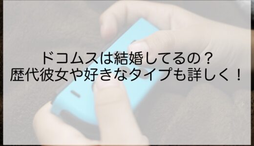 ドコムスは結婚してるの？歴代彼女や好きなタイプも詳しく！