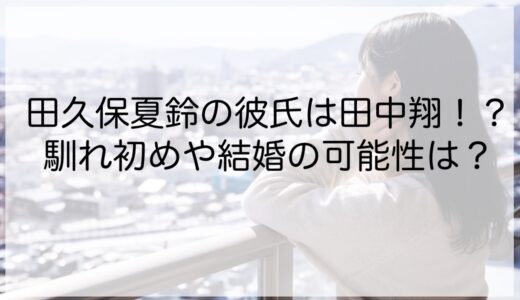 田久保夏鈴の彼氏は田中翔！？馴れ初めや結婚の可能性は？