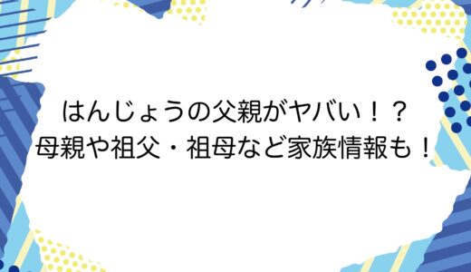 はんじょうの父親がヤバい！？母親や祖父・祖母など家族情報も！