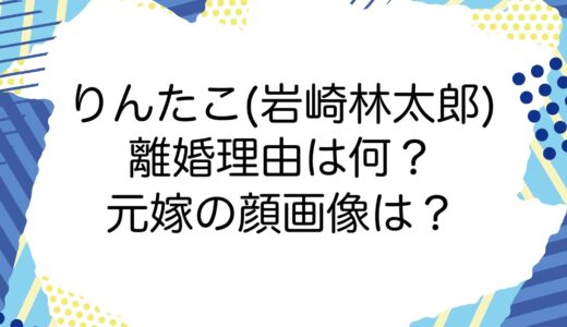 りんたこ(岩崎林太郎)の離婚理由は何？元嫁の顔画像は？