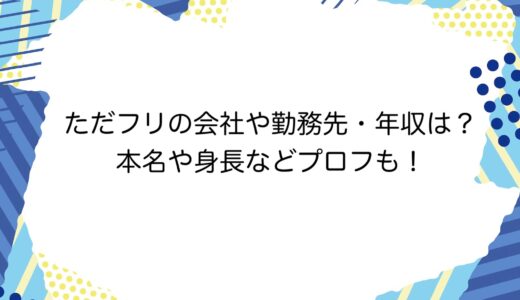 ただフリの会社や勤務先・年収は？本名や身長などプロフも！