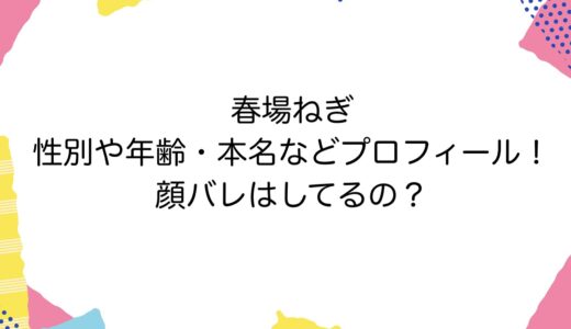 春場ねぎの性別や年齢・本名などプロフィール！顔バレはしてるの？