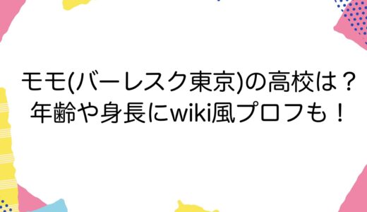 モモ(バーレスク東京)の高校は？年齢や身長にwiki風プロフも！