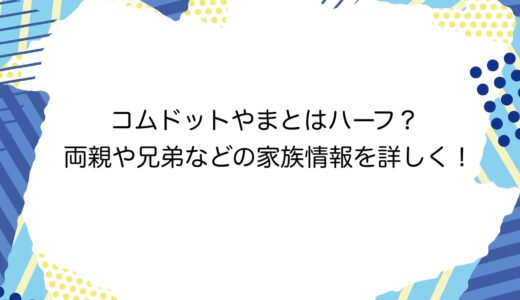 コムドットやまとはハーフ？両親や兄弟などの家族情報を詳しく！