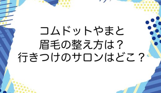 コムドットやまとの眉毛の整え方は？行きつけのサロンはどこ？