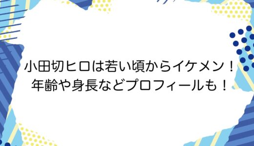 小田切ヒロは若い頃からイケメン！年齢や身長などプロフィールも！