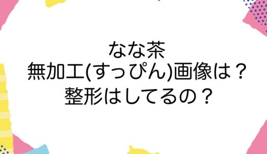 なな茶の無加工(すっぴん)画像は？整形はしてるの？