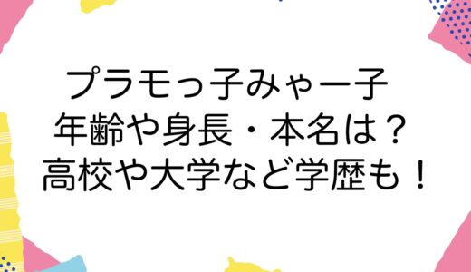 プラモっ子みゃー子の年齢や身長・本名は？高校や大学など学歴も！