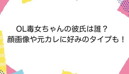 OL毒女ちゃんの彼氏は誰？顔画像や元カレに好みのタイプも！