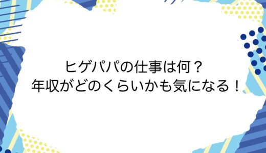 ヒゲパパの仕事は何？年収がどのくらいかも気になる！