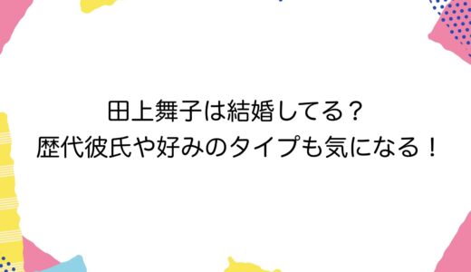 田上舞子は結婚してる？歴代彼氏や好みのタイプも気になる！