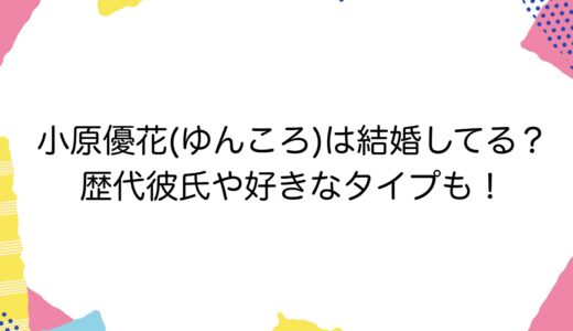 小原優花(ゆんころ)は結婚してる？歴代彼氏や好きなタイプも！