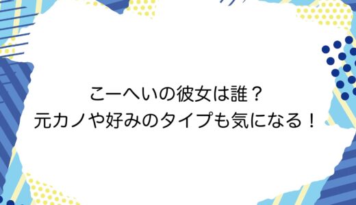 こーへいの彼女は誰？元カノや好みのタイプも気になる！