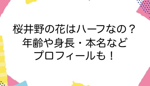 桜井野の花はハーフなの？年齢や身長・本名などプロフィールも！