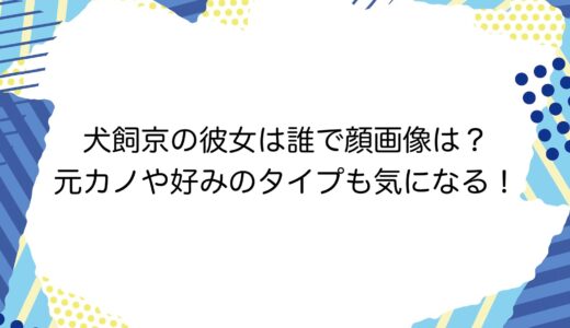 犬飼京の彼女は誰で顔画像は？元カノや好みのタイプも気になる！