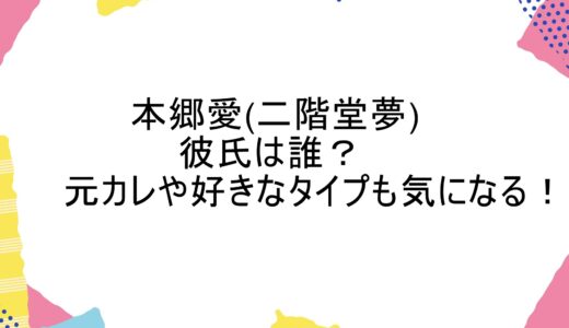 本郷愛(二階堂夢)の彼氏は誰？元カレや好きなタイプも気になる！