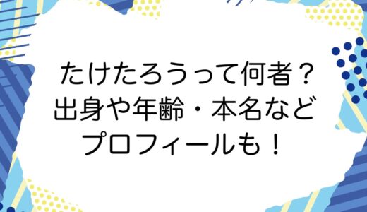 たけたろうって何者？出身や年齢・本名などプロフィールも！