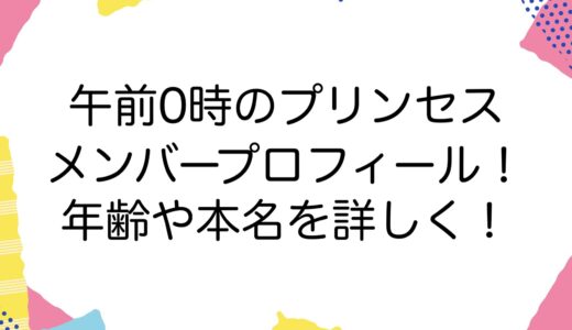 午前0時のプリンセスのメンバープロフィール！年齢や本名を詳しく！