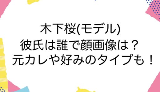 木下桜(モデル)の彼氏は誰で顔画像は？元カレや好みのタイプも！