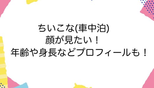 ちいこな(車中泊)の顔が見たい！年齢や身長などプロフィールも！