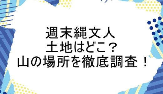 週末縄文人の土地はどこ？山の場所を徹底調査！