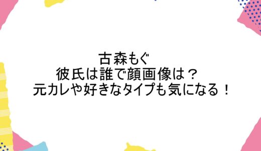 古森もぐの彼氏は誰で顔画像は？元カレや好きなタイプも気になる！