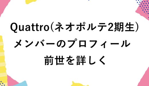 Quattro(ネオポルテ2期生)メンバーのプロフィールや前世を詳しく！