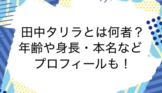 田中タリラとは何者？年齢や身長・本名などプロフィールも！