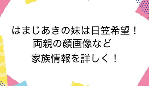 はまじあきの妹は日笠希望！両親の顔画像など家族情報を詳しく！