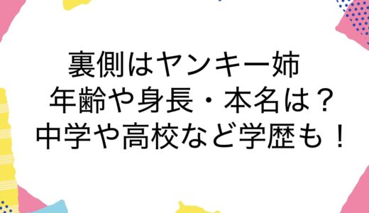 裏側はヤンキー姉の年齢や身長・本名は？中学や高校など学歴も！