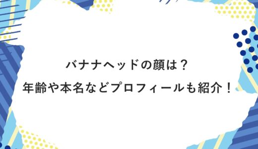 バナナヘッドの顔は？年齢や本名などプロフィールも紹介！