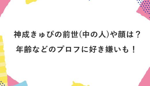 神成きゅぴの前世(中の人)や顔は？年齢などのプロフに好き嫌いも！