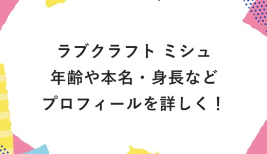 ラブクラフト ミシュの年齢や本名・身長などプロフィールを詳しく！