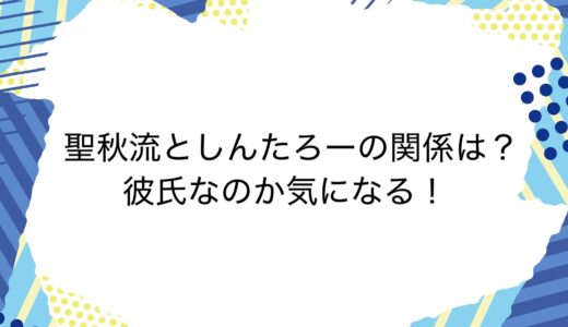 聖秋流としんたろーの関係は？彼氏なのか気になる！