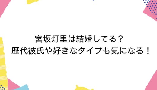 宮坂灯里は結婚してる？歴代彼氏や好きなタイプも気になる！