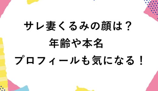 サレ妻くるみの顔は？年齢や本名などプロフィールも気になる！