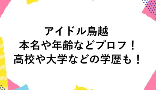 アイドル鳥越の本名や年齢などプロフ！高校や大学などの学歴も！