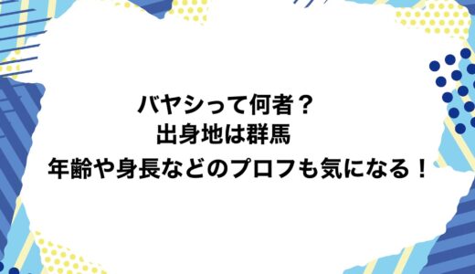 バヤシって何者？出身地は群馬で年齢や身長などのプロフも気になる！