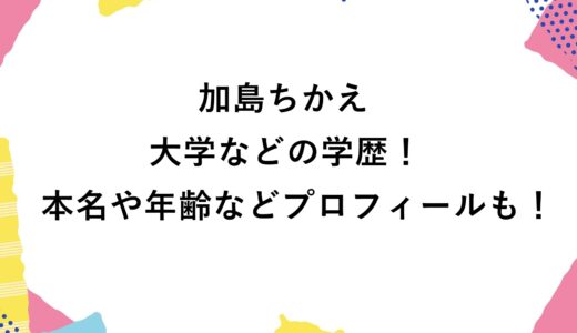 加島ちかえの大学などの学歴！本名や年齢などプロフィールも！