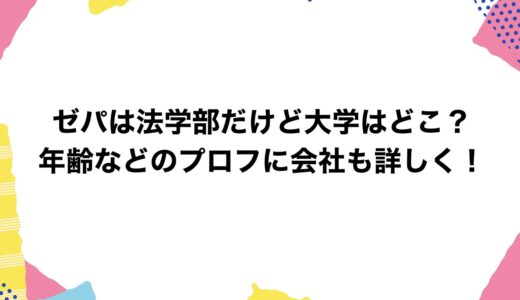 ゼパは法学部だけど大学はどこ？年齢などのプロフに会社も詳しく！