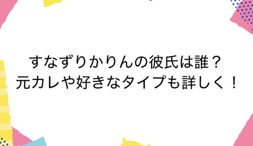 すなずりかりんの彼氏は誰？元カレや好きなタイプも詳しく！