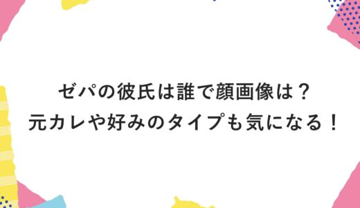 ゼパの彼氏は誰で顔画像は？元カレや好みのタイプも気になる！