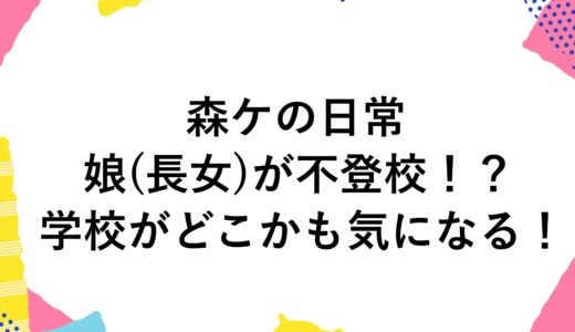 森ケの日常の娘(長女)が不登校！？学校がどこかも気になる！