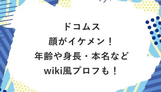 ドコムスの顔がイケメン！年齢や身長・本名などwiki風プロフも！